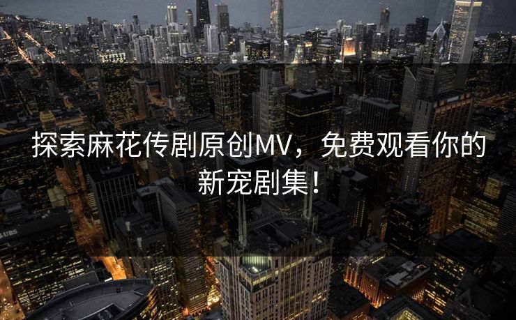 探索麻花传剧原创MV，免费观看你的新宠剧集！