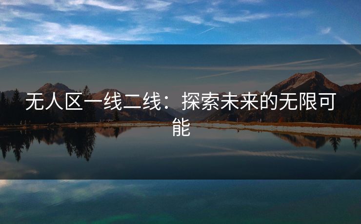 无人区一线二线:探索未来的无限可能 无人区一线二线:探索未来的无限可能
