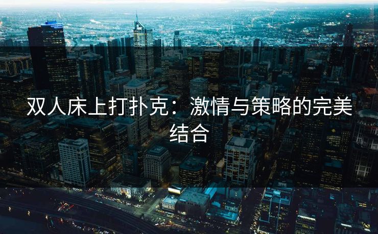 双人床上打扑克：激情与策略的完美结合