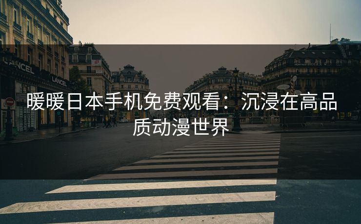 暖暖日本手机免费观看:沉浸在高品质动漫世界 暖暖日本手机免费观看:沉浸在高品质动漫世界