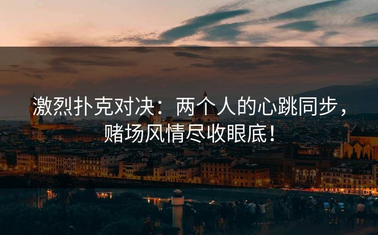 激烈扑克对决：两个人的心跳同步，赌场风情尽收眼底！