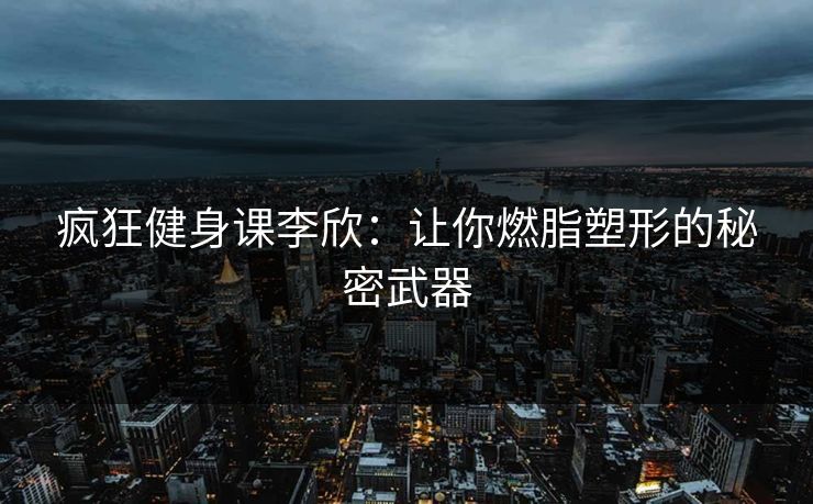 疯狂健身课李欣：让你燃脂塑形的秘密武器