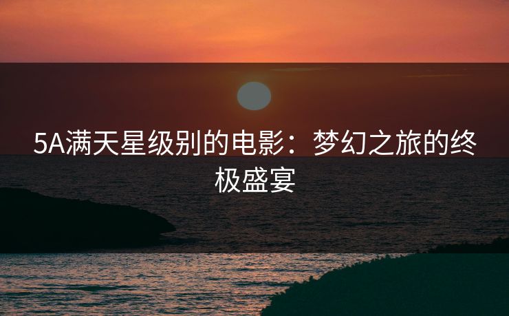 5A满天星级别的电影:梦幻之旅的终极盛宴 5A满天星级别的电影:梦幻之旅的终极盛宴