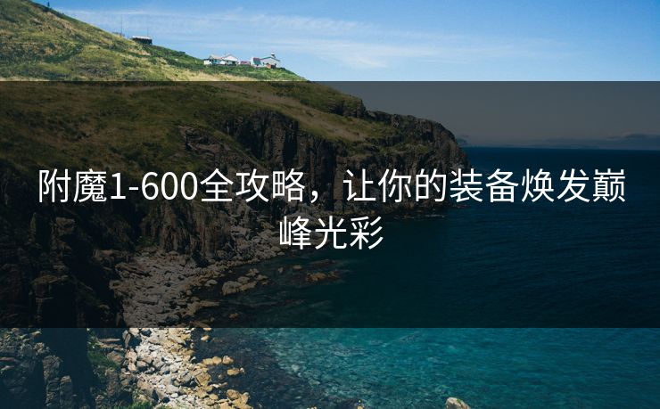 附魔1-600全攻略，让你的装备焕发巅峰光彩