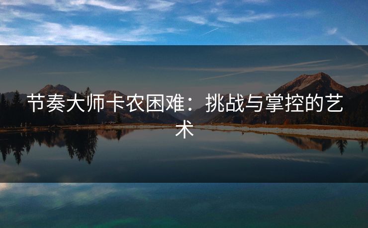 节奏大师卡农困难:挑战与掌控的艺术 节奏大师卡农困难:挑战与掌控的艺术