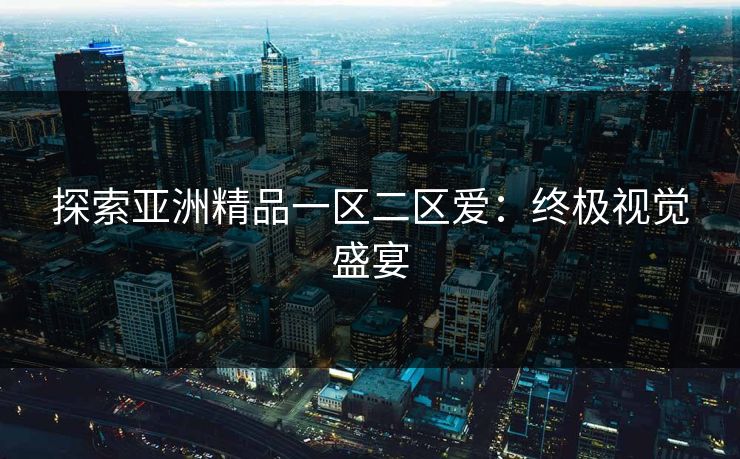 探索亚洲精品一区二区爱:终极视觉盛宴 探索亚洲精品一区二区爱:终极视觉盛宴