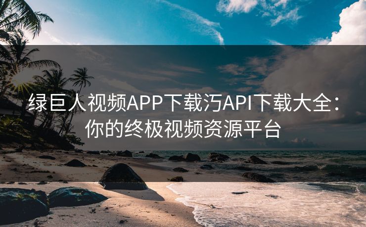 绿巨人视频APP下载汅API下载大全:你的终极视频资源平台 绿巨人视频APP下载汅API下载大全:你的终极视频资源平台