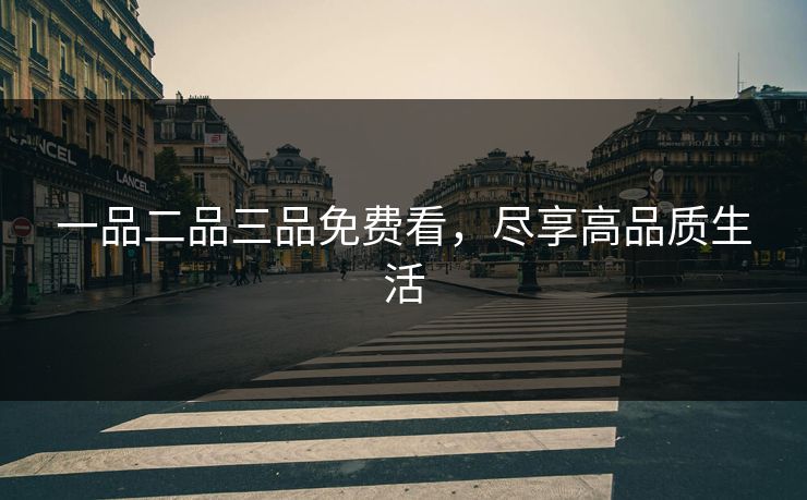 一品二品三品免费看,尽享高品质生活 一品二品三品免费看,尽享高品质生活