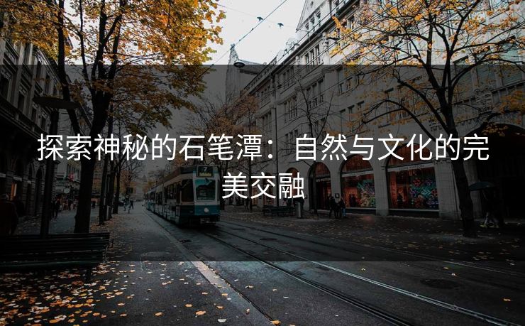 探索神秘的石笔潭：自然与文化的完美交融