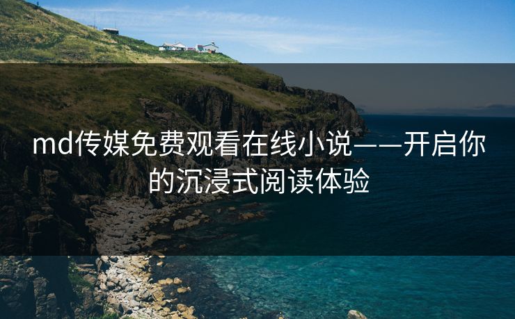 md传媒免费观看在线小说——开启你的沉浸式阅读体验