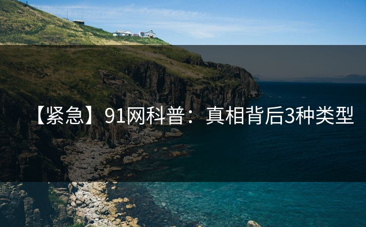 【紧急】91网科普：真相背后3种类型