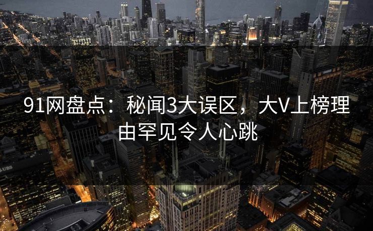 91网盘点：秘闻3大误区，大V上榜理由罕见令人心跳