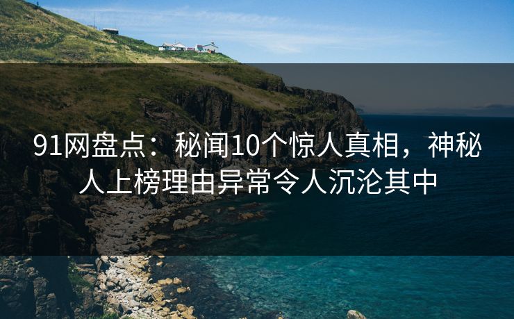 91网盘点:秘闻10个惊人真相,神秘人上榜理由异常令人沉沦其中 91网盘点:秘闻10个惊人真相,神秘人上榜理由异常令人沉沦其中