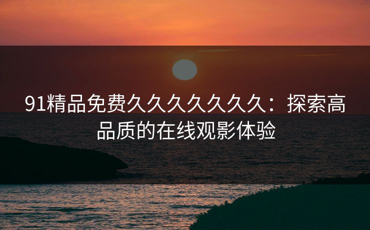 91精品免费久久久久久久久：探索高品质的在线观影体验