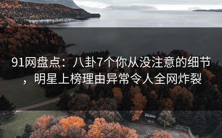 91网盘点：八卦7个你从没注意的细节，明星上榜理由异常令人全网炸裂