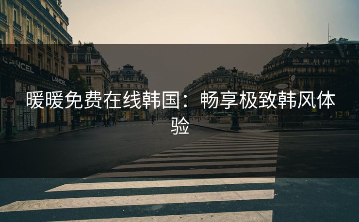暖暖免费在线韩国:畅享极致韩风体验 暖暖免费在线韩国:畅享极致韩风体验