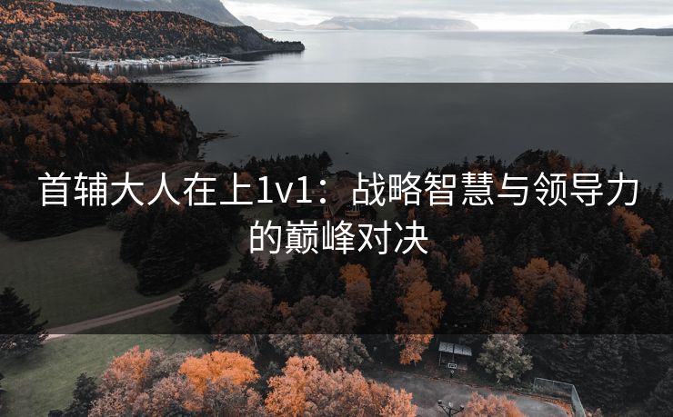 首辅大人在上1v1：战略智慧与领导力的巅峰对决