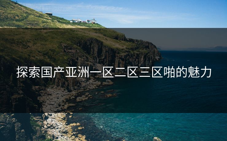 探索国产亚洲一区二区三区啪的魅力