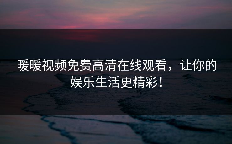 暖暖视频免费高清在线观看,让你的娱乐生活更精彩! 暖暖视频免费高清在线观看,让你的娱乐生活更精彩!