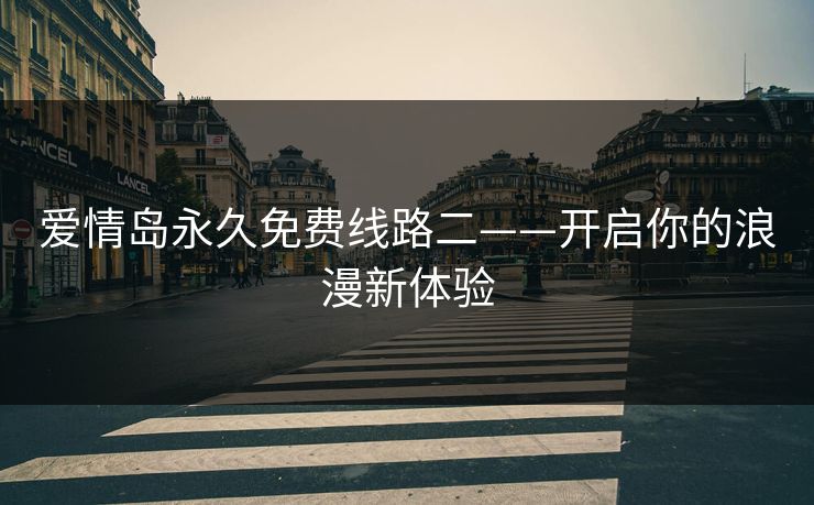 爱情岛永久免费线路二——开启你的浪漫新体验 爱情岛永久免费线路二——开启你的浪漫新体验