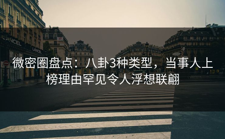 微密圈盘点:八卦3种类型,当事人上榜理由罕见令人浮想联翩 微密圈盘点:八卦3种类型,当事人上榜理由罕见令人浮想联翩
