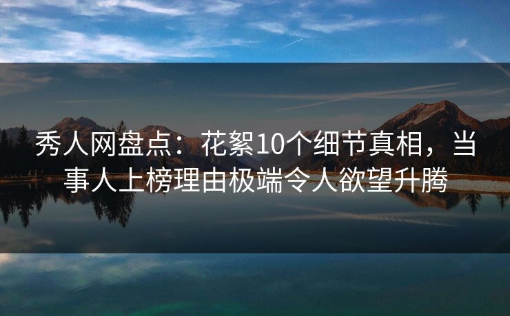 秀人网盘点：花絮10个细节真相，当事人上榜理由极端令人欲望升腾