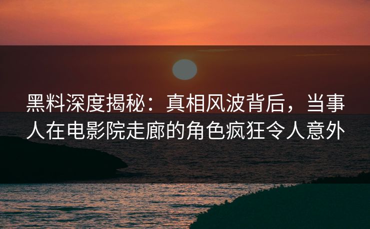 黑料深度揭秘:真相风波背后,当事人在电影院走廊的角色疯狂令人意外 黑料深度揭秘:真相风波背后,当事人在电影院走廊的角色疯狂令人意外