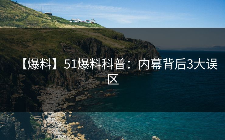 【爆料】51爆料科普：内幕背后3大误区