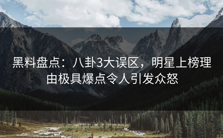 黑料盘点:八卦3大误区,明星上榜理由极具爆点令人引发众怒 黑料盘点:八卦3大误区,明星上榜理由极具爆点令人引发众怒