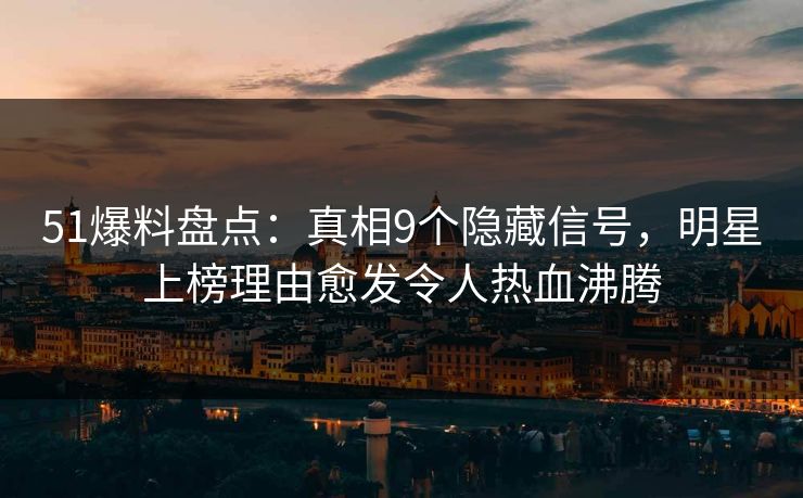 51爆料盘点：真相9个隐藏信号，明星上榜理由愈发令人热血沸腾