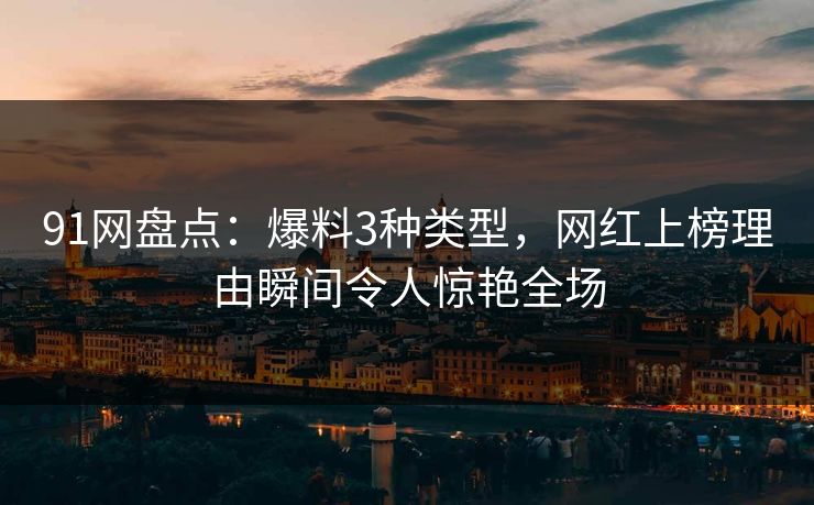91网盘点:爆料3种类型,网红上榜理由瞬间令人惊艳全场 91网盘点:爆料3种类型,网红上榜理由瞬间令人惊艳全场