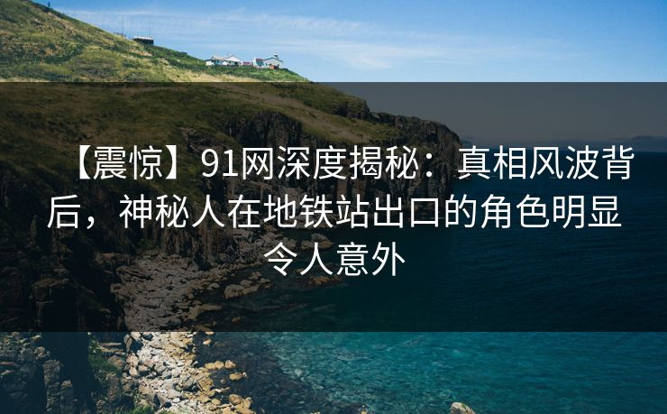 【震惊】91网深度揭秘:真相风波背后,神秘人在地铁站出口的角色明显令人意外 【震惊】91网深度揭秘:真相风波背后,神秘人在地铁站出口的角色明显令人意外