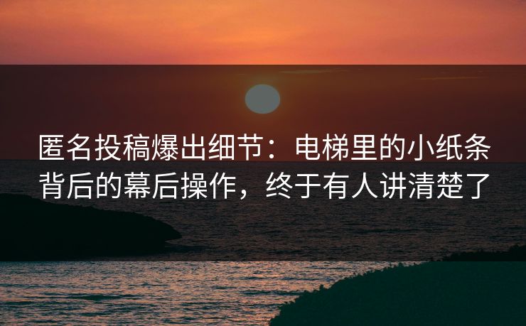 匿名投稿爆出细节：电梯里的小纸条背后的幕后操作，终于有人讲清楚了