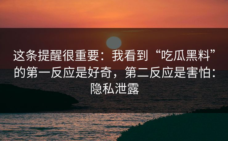 这条提醒很重要：我看到“吃瓜黑料”的第一反应是好奇，第二反应是害怕：隐私泄露