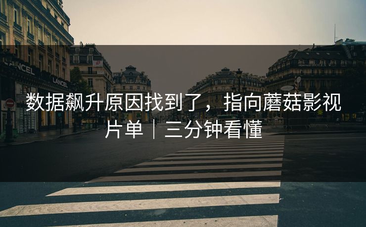 数据飙升原因找到了，指向蘑菇影视片单｜三分钟看懂
