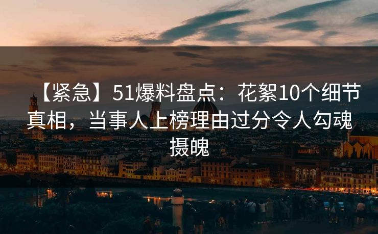 【紧急】51爆料盘点：花絮10个细节真相，当事人上榜理由过分令人勾魂摄魄