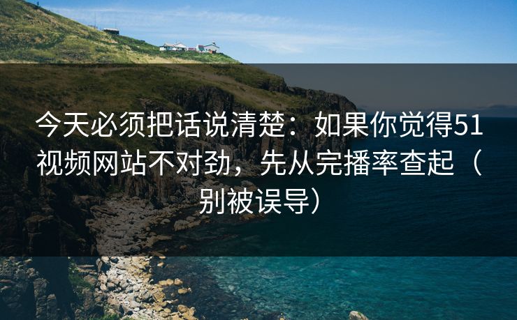 今天必须把话说清楚：如果你觉得51视频网站不对劲，先从完播率查起（别被误导）