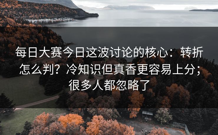 每日大赛今日这波讨论的核心:转折怎么判?冷知识但真香更容易上分;很多人都忽略了 每日大赛今日这波讨论的核心:转折怎么判?冷知识但真香更容易上分;很多人都忽略了