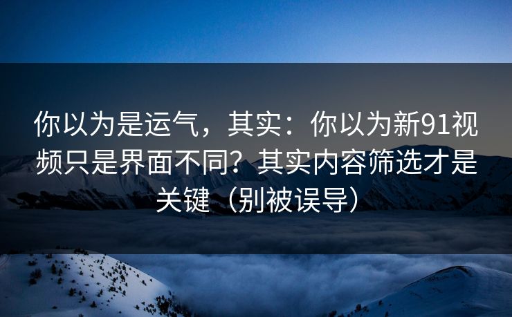 你以为是运气,其实:你以为新91视频只是界面不同?其实内容筛选才是关键(别被误导) 你以为是运气,其实:你以为新91视频只是界面不同?其实内容筛选才是关键(别被误导)