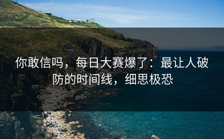 你敢信吗，每日大赛爆了：最让人破防的时间线，细思极恐