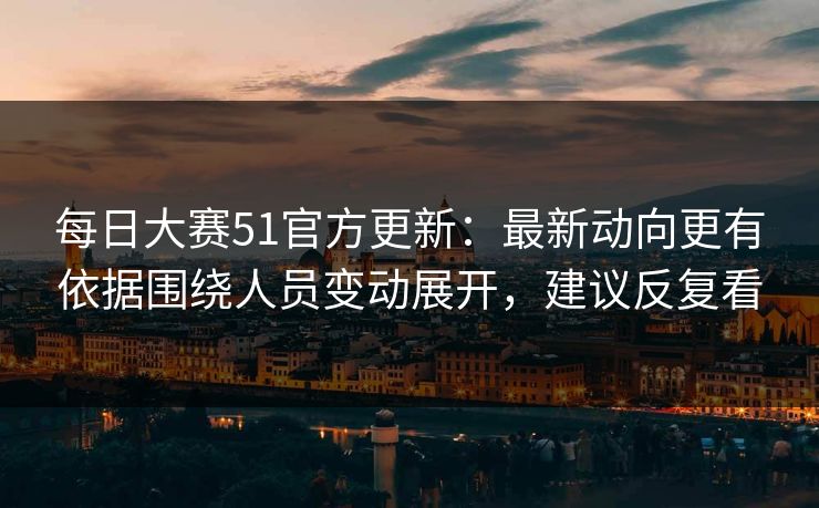 每日大赛51官方更新:最新动向更有依据围绕人员变动展开,建议反复看 每日大赛51官方更新:最新动向更有依据围绕人员变动展开,建议反复看