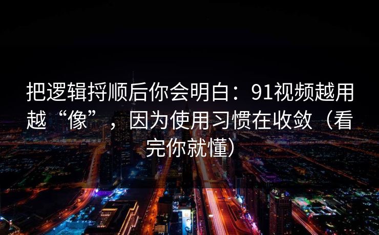 把逻辑捋顺后你会明白:91视频越用越“像”,因为使用习惯在收敛(看完你就懂) 把逻辑捋顺后你会明白:91视频越用越“像”,因为使用习惯在收敛(看完你就懂)