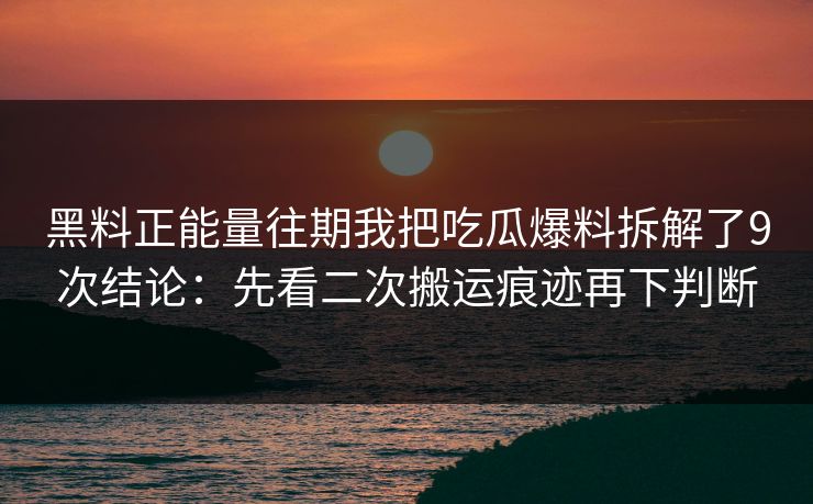 黑料正能量往期我把吃瓜爆料拆解了9次结论：先看二次搬运痕迹再下判断