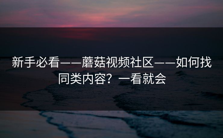 新手必看——蘑菇视频社区——如何找同类内容？一看就会