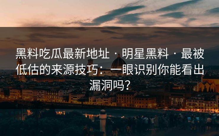 黑料吃瓜最新地址 · 明星黑料 · 最被低估的来源技巧：一眼识别你能看出漏洞吗？