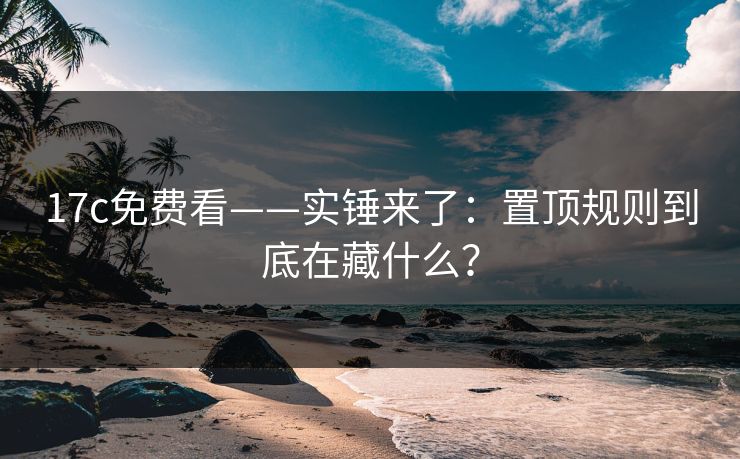 17c免费看——实锤来了：置顶规则到底在藏什么？