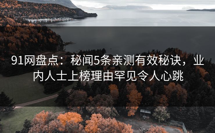 91网盘点：秘闻5条亲测有效秘诀，业内人士上榜理由罕见令人心跳