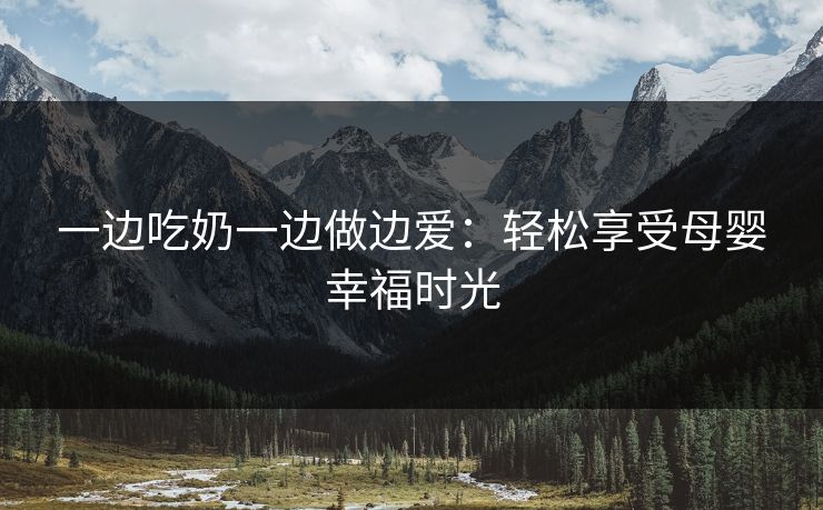 一边吃奶一边做边爱：轻松享受母婴幸福时光