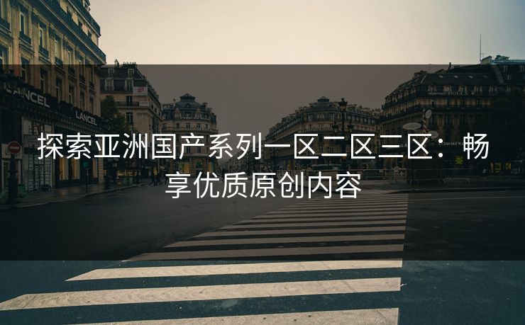 探索亚洲国产系列一区二区三区：畅享优质原创内容