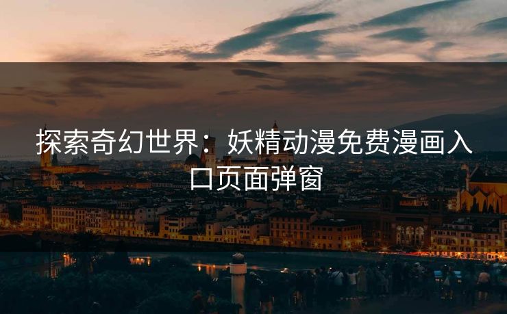 探索奇幻世界:妖精动漫免费漫画入口页面弹窗 探索奇幻世界:妖精动漫免费漫画入口页面弹窗